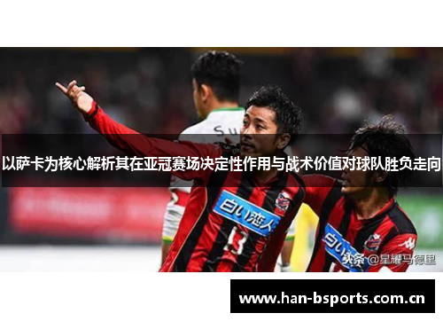 以萨卡为核心解析其在亚冠赛场决定性作用与战术价值对球队胜负走向 以萨卡为核心解析其在亚冠赛场决定性作用与战术价值对球队胜负走向