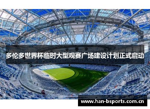多伦多世界杯临时大型观赛广场建设计划正式启动 多伦多世界杯临时大型观赛广场建设计划正式启动