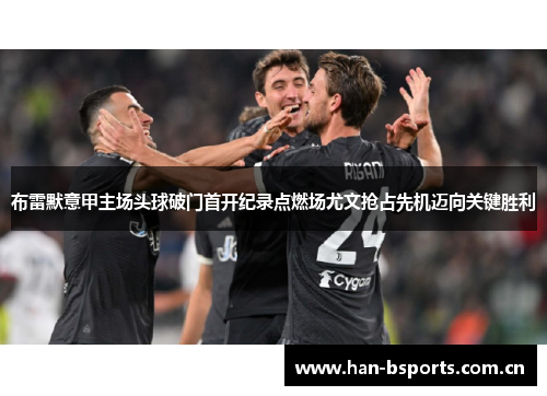 布雷默意甲主场头球破门首开纪录点燃场尤文抢占先机迈向关键胜利