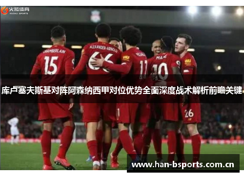 库卢塞夫斯基对阵阿森纳西甲对位优势全面深度战术解析前瞻关键 库卢塞夫斯基对阵阿森纳西甲对位优势全面深度战术解析前瞻关键