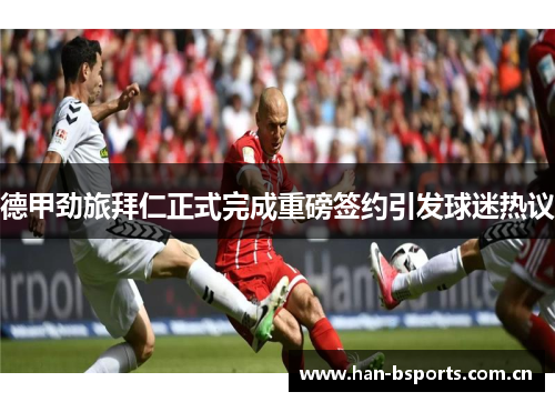 德甲劲旅拜仁正式完成重磅签约引发球迷热议 德甲劲旅拜仁正式完成重磅签约引发球迷热议