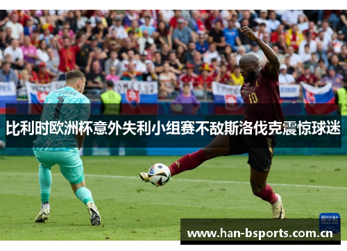 比利时欧洲杯意外失利小组赛不敌斯洛伐克震惊球迷 比利时欧洲杯意外失利小组赛不敌斯洛伐克震惊球迷